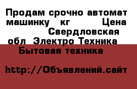 Продам срочно автомат машинку 7 кг. 4000 › Цена ­ 4 000 - Свердловская обл. Электро-Техника » Бытовая техника   